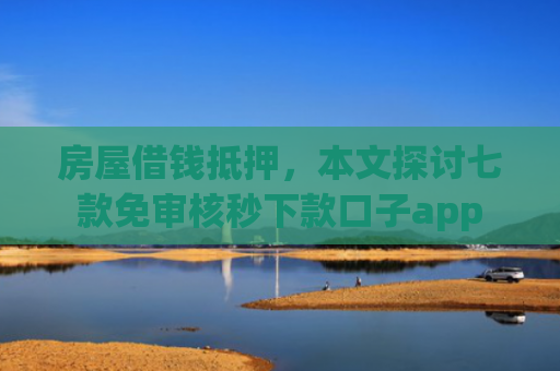 房屋借钱抵押，本文探讨七款免审核秒下款口子app