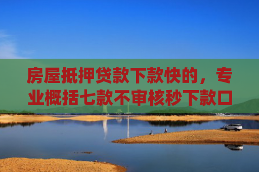 房屋抵押贷款下款快的，专业概括七款不审核秒下款口子app