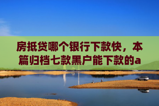 房抵贷哪个银行下款快，本篇归档七款黑户能下款的app口子