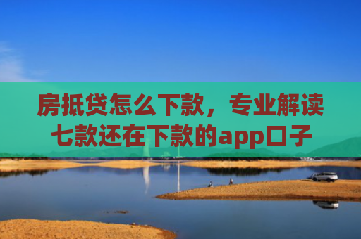 房抵贷怎么下款，专业解读七款还在下款的app口子