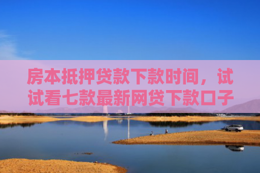 房本抵押贷款下款时间，试试看七款最新网贷下款口子APP