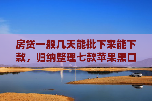房贷一般几天能批下来能下款，归纳整理七款苹果黑口子必下款app