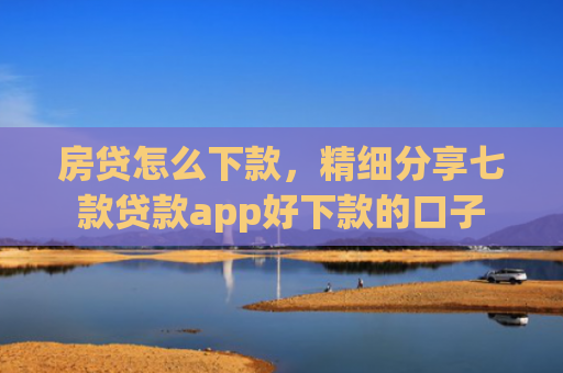 房贷怎么下款，精细分享七款贷款app好下款的口子
