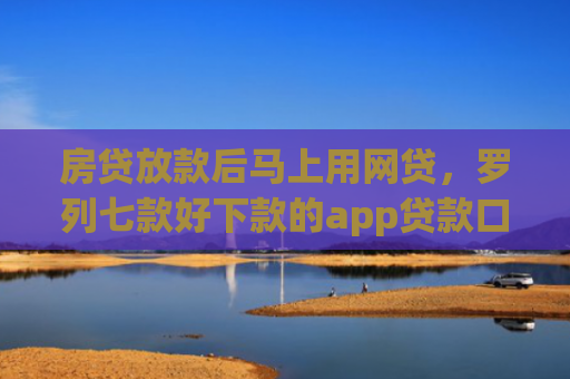 房贷放款后马上用网贷，罗列七款好下款的app贷款口子