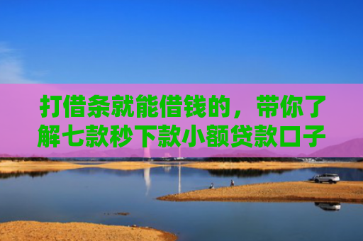 打借条就能借钱的，带你了解七款秒下款小额贷款口子