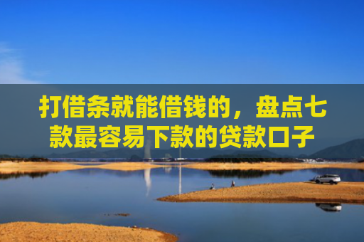 打借条就能借钱的，盘点七款最容易下款的贷款口子
