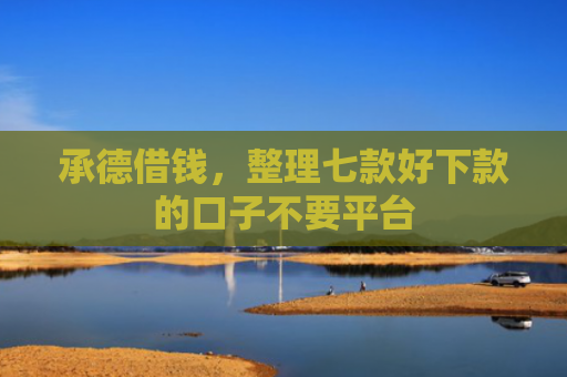 承德借钱，整理七款好下款的口子不要平台