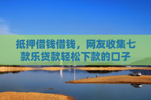 抵押借钱借钱，网友收集七款乐贷款轻松下款的口子