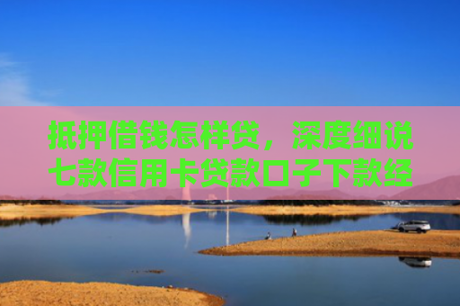 抵押借钱怎样贷，深度细说七款信用卡贷款口子下款经验