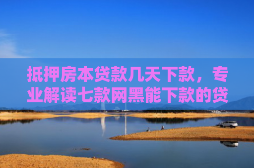 抵押房本贷款几天下款，专业解读七款网黑能下款的贷款口子
