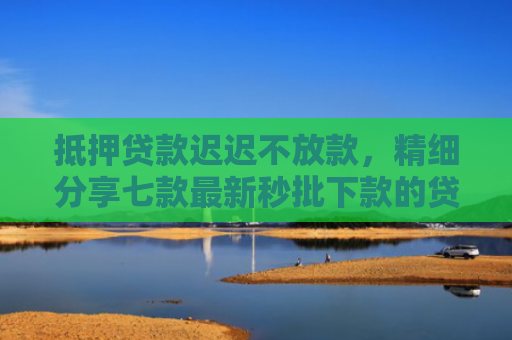抵押贷款迟迟不放款，精细分享七款最新秒批下款的贷款口子