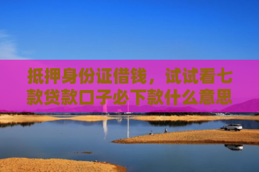 抵押身份证借钱，试试看七款贷款口子必下款什么意思