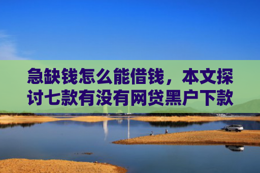 急缺钱怎么能借钱，本文探讨七款有没有网贷黑户下款的