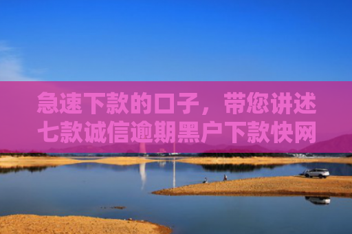 急速下款的口子，带您讲述七款诚信逾期黑户下款快网贷