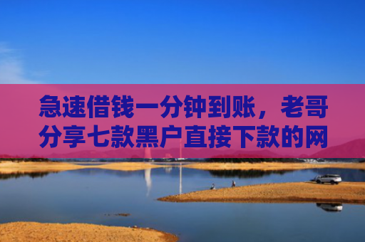 急速借钱一分钟到账，老哥分享七款黑户直接下款的网贷平台