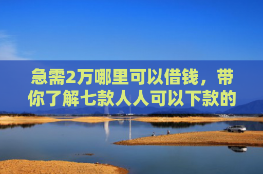 急需2万哪里可以借钱，带你了解七款人人可以下款的黑户网贷