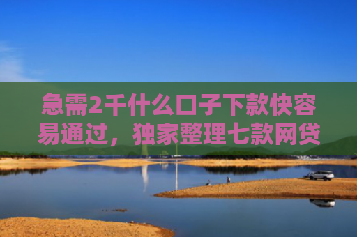 急需2千什么口子下款快容易通过，独家整理七款网贷为什么能给黑户下款
