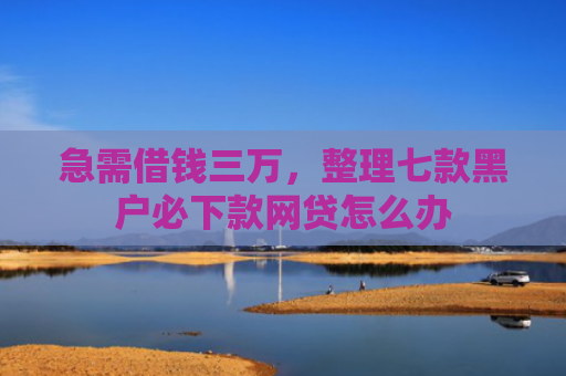 急需借钱三万，整理七款黑户必下款网贷怎么办