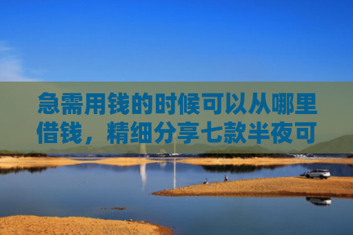 急需用钱的时候可以从哪里借钱，精细分享七款半夜可以下款的黑户网贷