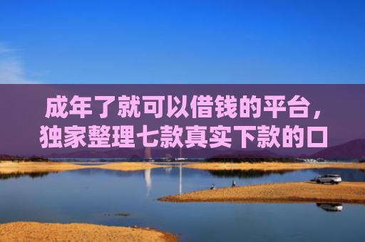 成年了就可以借钱的平台，独家整理七款真实下款的口子非平台