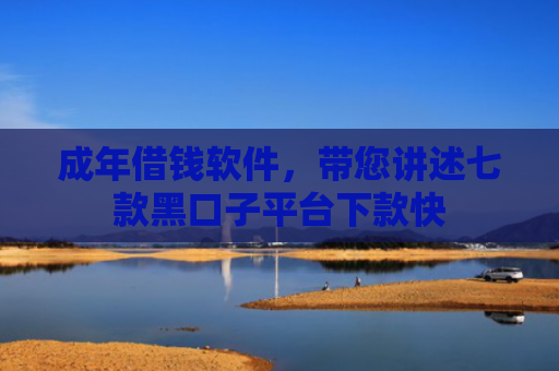 成年借钱软件，带您讲述七款黑口子平台下款快