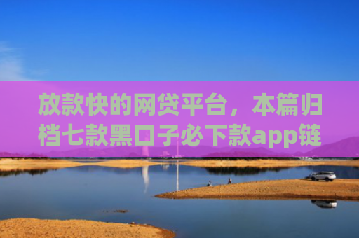 放款快的网贷平台，本篇归档七款黑口子必下款app链接