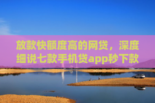 放款快额度高的网贷，深度细说七款手机贷app秒下款口子
