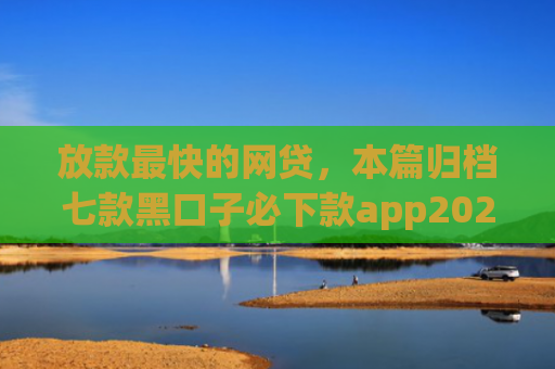 放款最快的网贷，本篇归档七款黑口子必下款app2025