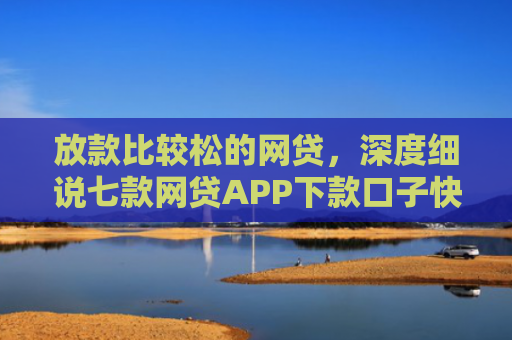 放款比较松的网贷，深度细说七款网贷APP下款口子快