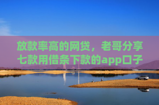 放款率高的网贷，老哥分享七款用借条下款的app口子