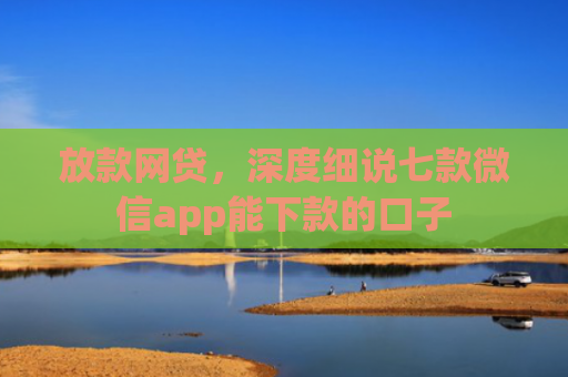 放款网贷，深度细说七款微信app能下款的口子