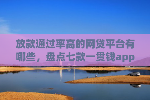 放款通过率高的网贷平台有哪些，盘点七款一贯钱app下款口子