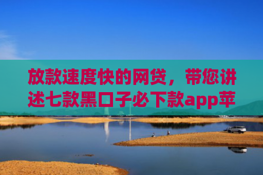 放款速度快的网贷，带您讲述七款黑口子必下款app苹果手机
