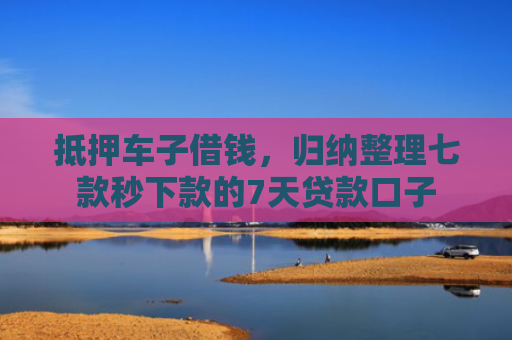 抵押车子借钱，归纳整理七款秒下款的7天贷款口子