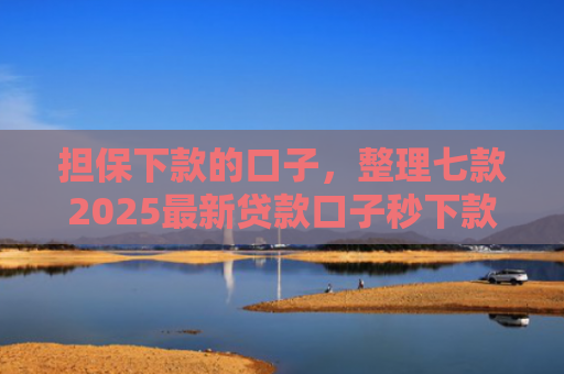 担保下款的口子，整理七款2025最新贷款口子秒下款