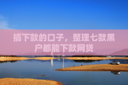 搞下款的口子，整理七款黑户都能下款网贷