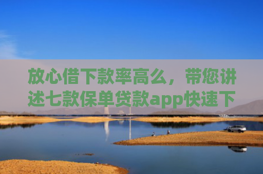 放心借下款率高么，带您讲述七款保单贷款app快速下款的口子