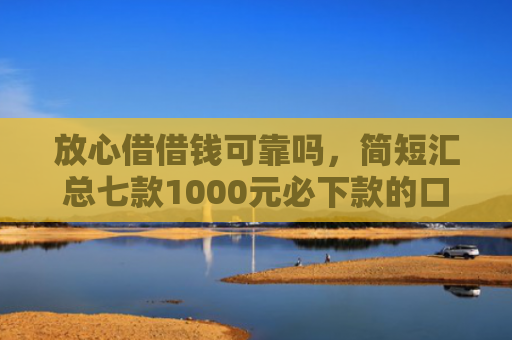 放心借借钱可靠吗，简短汇总七款1000元必下款的口子APP