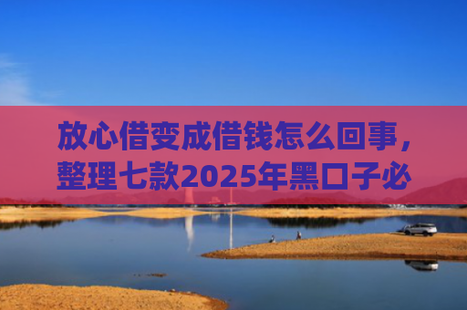 放心借变成借钱怎么回事，整理七款2025年黑口子必下款app