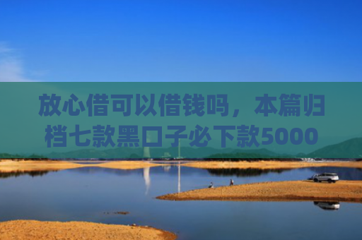 放心借可以借钱吗，本篇归档七款黑口子必下款5000app