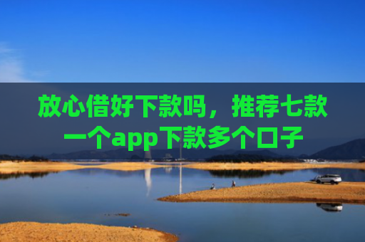 放心借好下款吗，推荐七款一个app下款多个口子