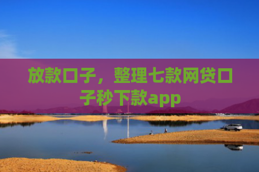 放款口子，整理七款网贷口子秒下款app