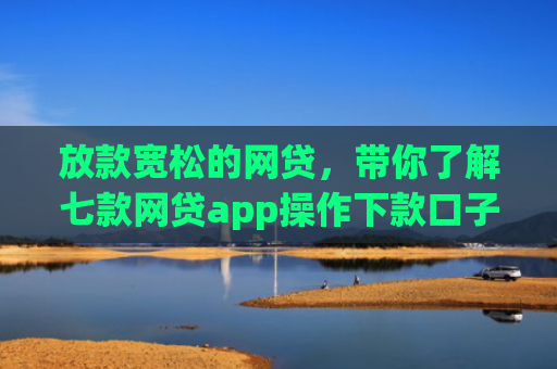 放款宽松的网贷，带你了解七款网贷app操作下款口子