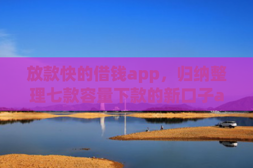 放款快的借钱app，归纳整理七款容量下款的新口子app