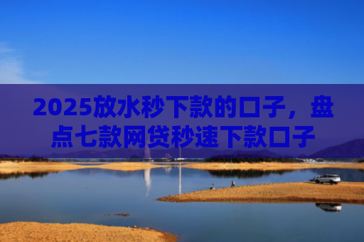 2025放水秒下款的口子，盘点七款网贷秒速下款口子