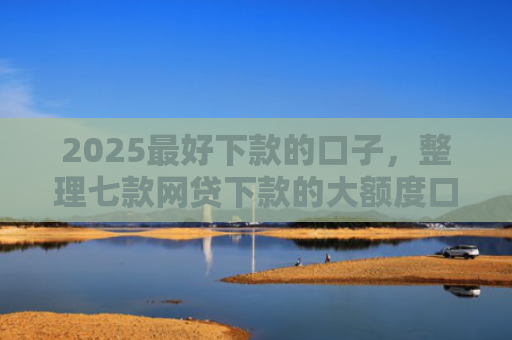 2025最好下款的口子，整理七款网贷下款的大额度口子