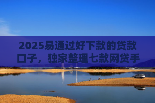 2025易通过好下款的贷款口子，独家整理七款网贷手机回收下款口子