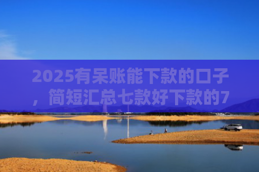 2025有呆账能下款的口子，简短汇总七款好下款的714网贷口子