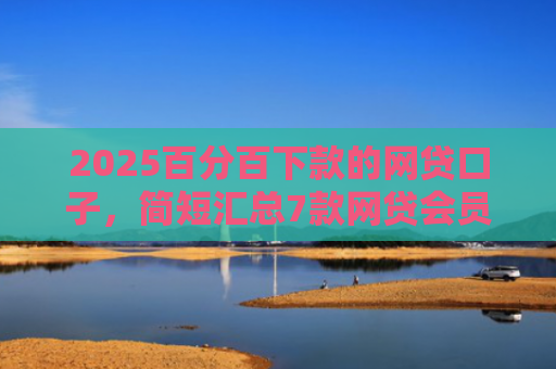 2025百分百下款的网贷口子，简短汇总7款网贷会员下款口子