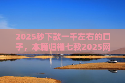 2025秒下款一千左右的口子，本篇归档七款2025网贷下款大口子
